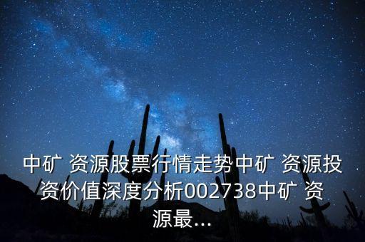 中礦 資源股票行情走勢(shì)中礦 資源投資價(jià)值深度分析002738中礦 資源最...