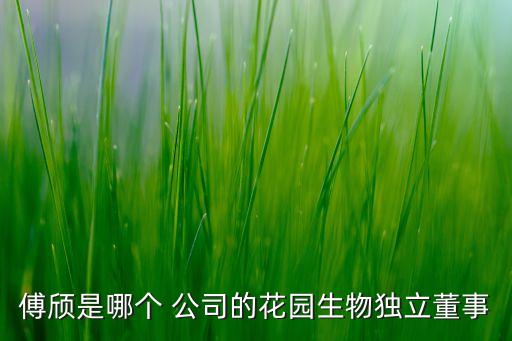 傅頎是哪個(gè) 公司的花園生物獨(dú)立董事