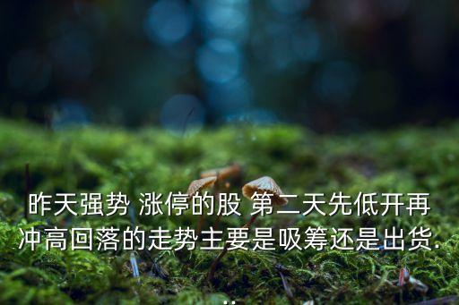 昨天強勢 漲停的股 第二天先低開再沖高回落的走勢主要是吸籌還是出貨...