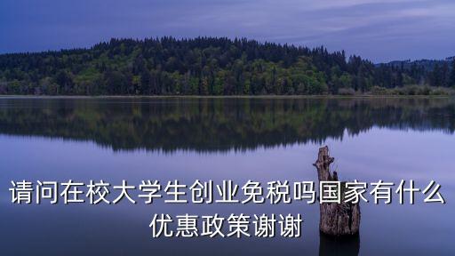 請問在校大學(xué)生創(chuàng)業(yè)免稅嗎國家有什么優(yōu)惠政策謝謝
