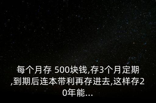 每個(gè)月存 500塊錢(qián),存3個(gè)月定期,到期后連本帶利再存進(jìn)去,這樣存20年能...