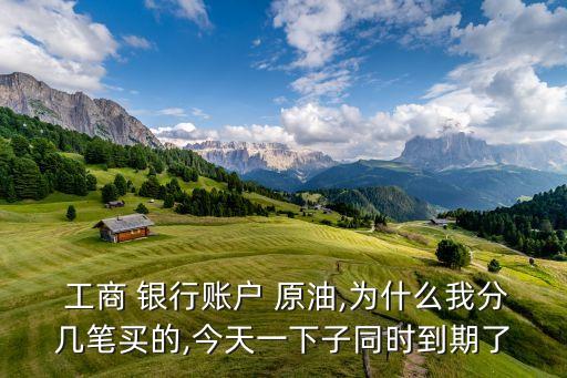 工商 銀行賬戶 原油,為什么我分幾筆買的,今天一下子同時到期了