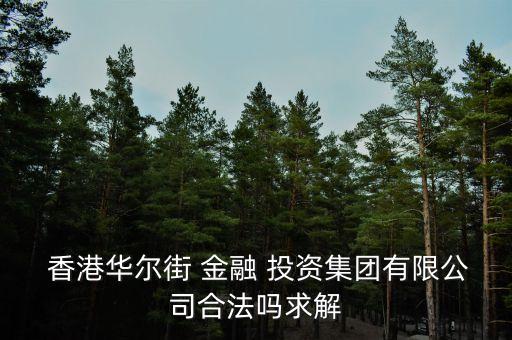  香港華爾街 金融 投資集團(tuán)有限公司合法嗎求解