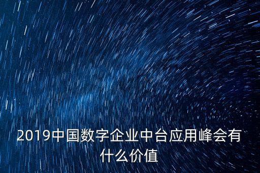 2019中國數(shù)字企業(yè)中臺應(yīng)用峰會有什么價值