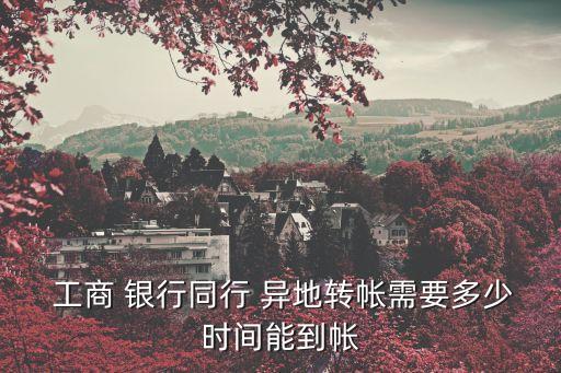 工商 銀行同行 異地轉(zhuǎn)帳需要多少時(shí)間能到帳