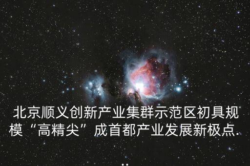  北京順義創(chuàng)新產(chǎn)業(yè)集群示范區(qū)初具規(guī)?！案呔狻背墒锥籍a(chǎn)業(yè)發(fā)展新極點(diǎn)...