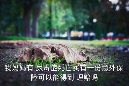 我媽媽有 尿毒癥死亡買有一份意外保險可以能得到 理賠嗎