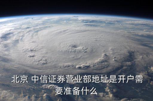  北京 中信證券營業(yè)部地址是開戶需要準(zhǔn)備什么