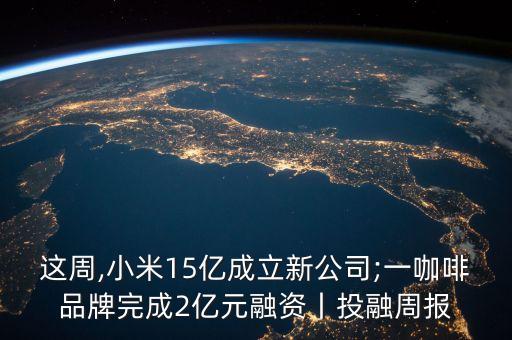 這周,小米15億成立新公司;一咖啡品牌完成2億元融資丨投融周報