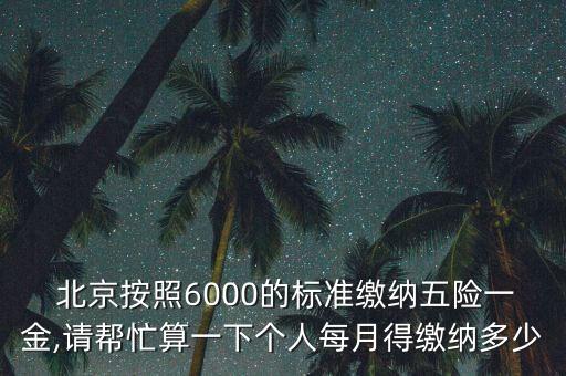  北京按照6000的標(biāo)準(zhǔn)繳納五險(xiǎn)一金,請幫忙算一下個(gè)人每月得繳納多少