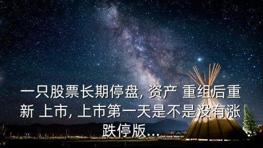 一只股票長(zhǎng)期停盤, 資產(chǎn) 重組后重新 上市, 上市第一天是不是沒有漲跌停版...