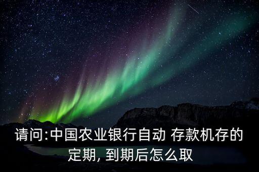 請問:中國農(nóng)業(yè)銀行自動 存款機存的 定期, 到期后怎么取