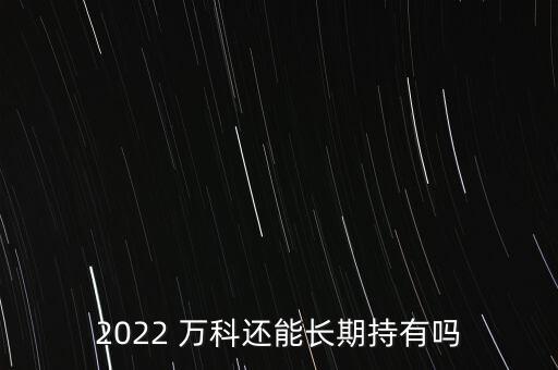 2022 萬科還能長(zhǎng)期持有嗎