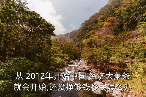 從 2012年開始中國 經濟大蕭條就會開始,還沒掙夠錢移民怎么辦
