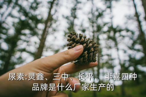 尿素:靈鑫、三中、長平、 豐喜四種品牌是什么廠家生產(chǎn)的