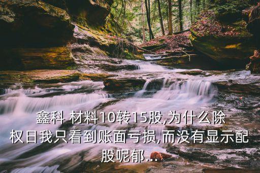  鑫科 材料10轉15股,為什么除權日我只看到賬面虧損,而沒有顯示配股呢郁...