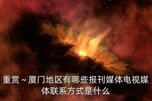 重賞～廈門地區(qū)有哪些報刊媒體電視媒體聯(lián)系方式是什么