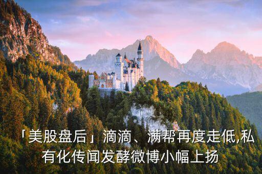 「美股盤(pán)后」滴滴、滿幫再度走低,私有化傳聞發(fā)酵微博小幅上揚(yáng)