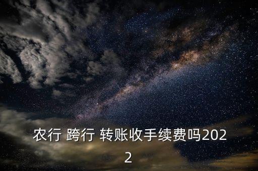  農(nóng)行 跨行 轉(zhuǎn)賬收手續(xù)費嗎2022