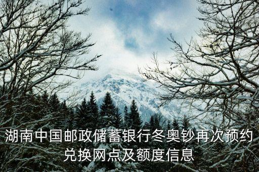 湖南中國郵政儲蓄銀行冬奧鈔再次預約兌換網點及額度信息