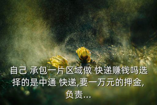 自己 承包一片區(qū)域做 快遞賺錢嗎選擇的是中通 快遞,要一萬元的押金,負(fù)責(zé)...
