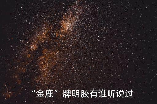 “金鹿”牌明膠有誰(shuí)聽(tīng)說(shuō)過(guò)