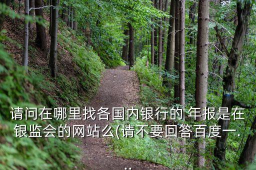 請(qǐng)問在哪里找各國內(nèi)銀行的 年報(bào)是在銀監(jiān)會(huì)的網(wǎng)站么(請(qǐng)不要回答百度一...