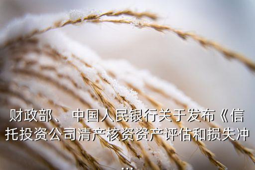 財政部、 中國人民銀行關(guān)于發(fā)布《信托投資公司清產(chǎn)核資資產(chǎn)評估和損失沖...