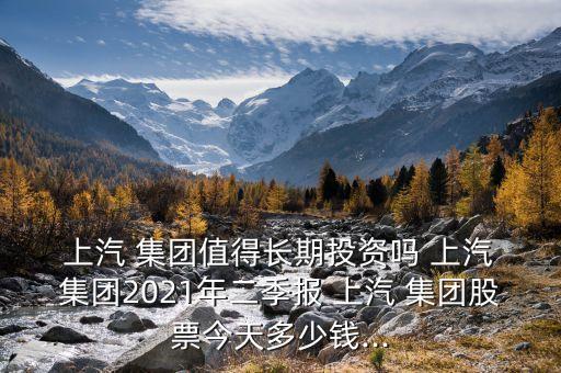  上汽 集團值得長期投資嗎 上汽 集團2021年二季報 上汽 集團股票今天多少錢...