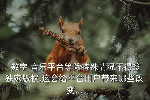  數字 音樂平臺等除特殊情況不得簽獨家版權,這會給平臺用戶帶來哪些改變...