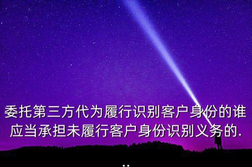委托第三方代為履行識(shí)別客戶身份的誰(shuí)應(yīng)當(dāng)承擔(dān)未履行客戶身份識(shí)別義務(wù)的...