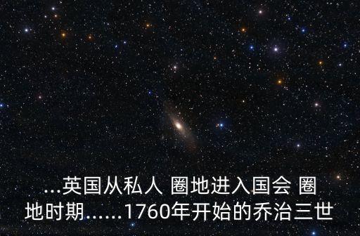 ...英國(guó)從私人 圈地進(jìn)入國(guó)會(huì) 圈地時(shí)期……1760年開始的喬治三世