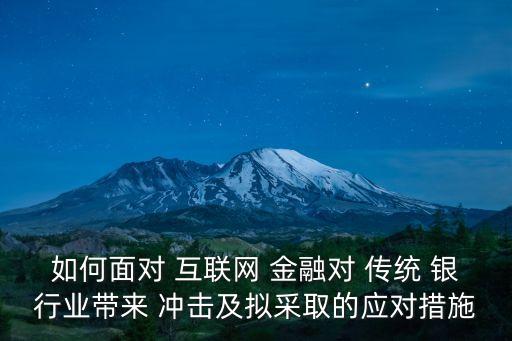 如何面對(duì) 互聯(lián)網(wǎng) 金融對(duì) 傳統(tǒng) 銀行業(yè)帶來 沖擊及擬采取的應(yīng)對(duì)措施
