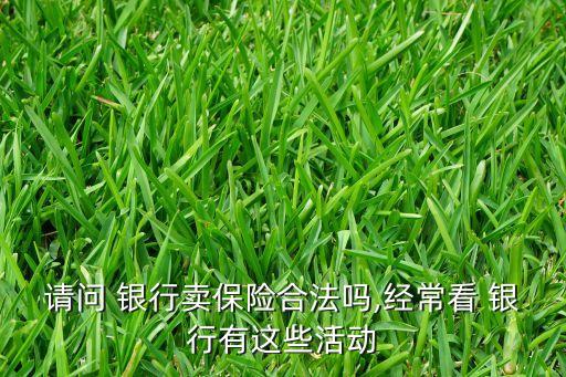 請(qǐng)問(wèn) 銀行賣保險(xiǎn)合法嗎,經(jīng)?？?銀行有這些活動(dòng)