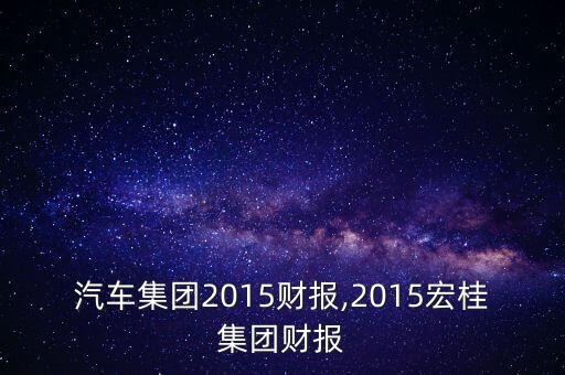 江鈴汽車集團(tuán)2015財報,2015宏桂集團(tuán)財報