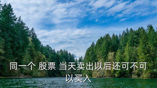 股票當天賣了可以再買嗎,當天賣股票可以再買另一只嘛