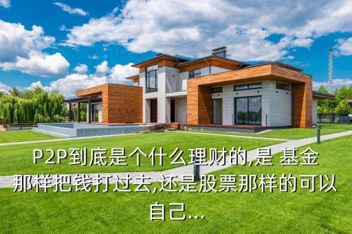P2P到底是個(gè)什么理財(cái)?shù)?是 基金那樣把錢打過(guò)去,還是股票那樣的可以自己...