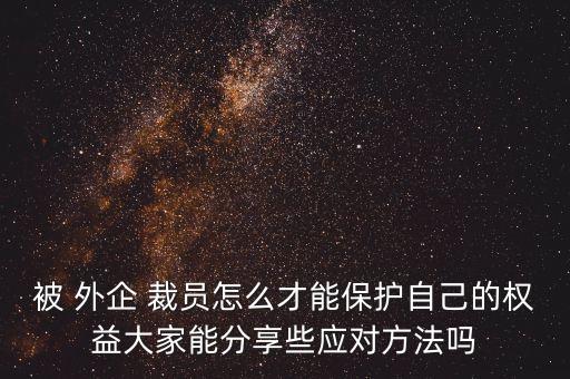 被 外企 裁員怎么才能保護自己的權益大家能分享些應對方法嗎