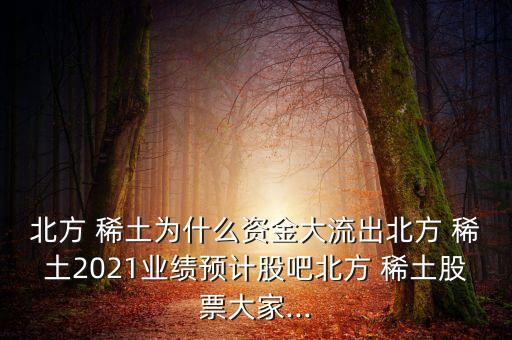 北方 稀土為什么資金大流出北方 稀土2021業(yè)績預計股吧北方 稀土股票大家...