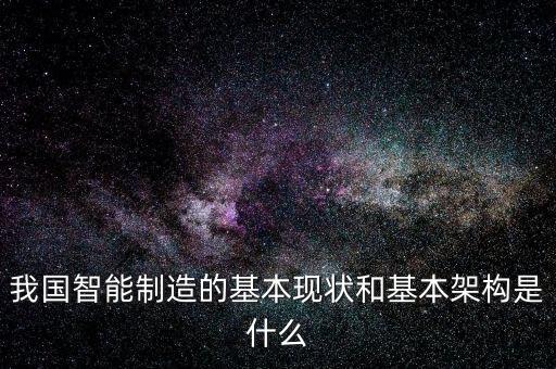 我國智能制造的基本現(xiàn)狀和基本架構是什么