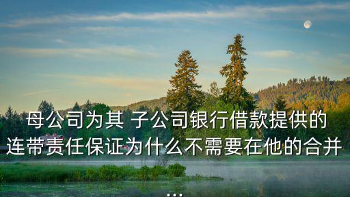  母公司為其 子公司銀行借款提供的連帶責任保證為什么不需要在他的合并...