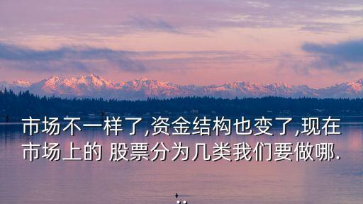 市場不一樣了,資金結(jié)構(gòu)也變了,現(xiàn)在市場上的 股票分為幾類我們要做哪...