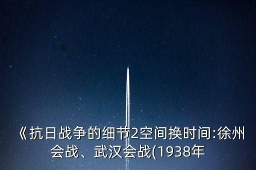 《抗日戰(zhàn)爭(zhēng)的細(xì)節(jié)2空間換時(shí)間:徐州會(huì)戰(zhàn)、武漢會(huì)戰(zhàn)(1938年
