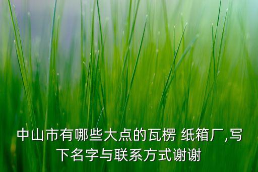 中山市有哪些大點的瓦楞 紙箱廠,寫下名字與聯(lián)系方式謝謝