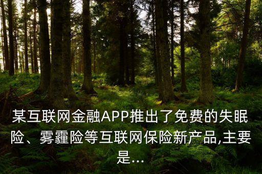 某互聯(lián)網(wǎng)金融APP推出了免費(fèi)的失眠險、霧霾險等互聯(lián)網(wǎng)保險新產(chǎn)品,主要是...