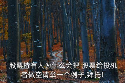  股票持有人為什么會(huì)把 股票給投機(jī)者做空請(qǐng)舉一個(gè)例子,拜托!