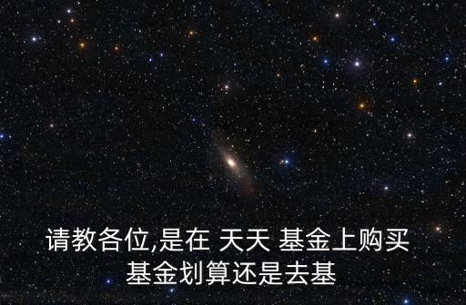 請(qǐng)教各位,是在 天天 基金上購(gòu)買 基金劃算還是去基