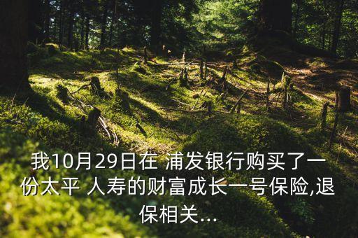 我10月29日在 浦發(fā)銀行購買了一份太平 人壽的財富成長一號保險,退保相關(guān)...