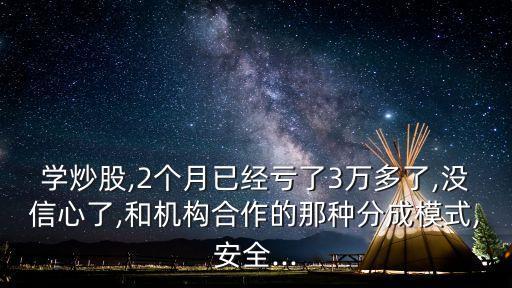 學炒股,2個月已經(jīng)虧了3萬多了,沒信心了,和機構合作的那種分成模式,安全...