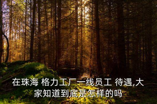 在珠海 格力工廠一線員工 待遇,大家知道到底是怎樣的嗎